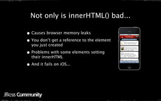 Java only is innerHTML() bad...
 Not Mobile Web Settings

• Causes browser memory leaks
• You don’t get a reference to the element
  you just created

• Problems with some elements setting
  their innerHTML

• And it fails on iOS...
 