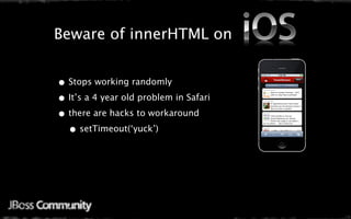 Java Mobile Web Settings
Beware of innerHTML on


• Stops working randomly
• It’s a 4 year old problem in Safari
• there are hacks to workaround
  • setTimeout(‘yuck’)
 