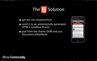 Java Mobile Web Settings
      The   Solution

 • get the xhr.responseText
 • send it to an automatically generated
   HTML5 sandbox iframe

 • pull from the iframe DOM and use
   document.adoptNode
 