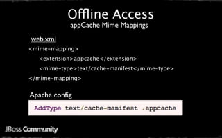 Offline Access
           appCache Mime Mappings
web.xml
<mime-mapping>
  <extension>appcache</extension>
  <mime-type>text/cache-manifest</mime-type>
</mime-mapping>


Apache conﬁg
 