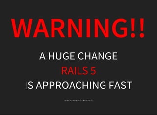 WARNING!!
A HUGE CHANGE
RAILS 5
IS APPROACHING FAST
(ダライアスとかやったこと無いですけど)
 