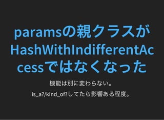 paramsの親クラスが
HashWithIndifferentAc
cessではなくなった機能は別に変わらない。
is_a?/kind_of?してたら影響ある程度。
 