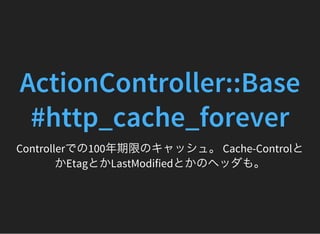 ActionController::Base
#http_cache_forever
Controllerでの100年期限のキャッシュ。 Cache-Controlと
かEtagとかLastModifiedとかのヘッダも。
 