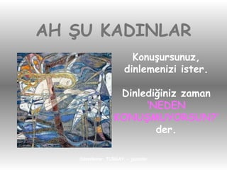 AH ŞU KADINLAR Konuşursunuz, dinlemenizi ister. Dinlediğiniz zaman ‘ NEDEN KONUŞMUYORSUN?’ der. 