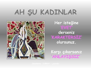 AH ŞU KADINLAR Her isteğine ‘ EVET’ derseniz ‘ KARAKTERSİZ’ olursunuz. Karşı çıkarsanız ‘ ANLAYIŞSIZ’   