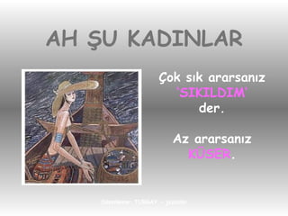 AH ŞU KADINLAR Çok sık ararsanız ‘ SIKILDIM’ der. Az ararsanız KÜSER . 