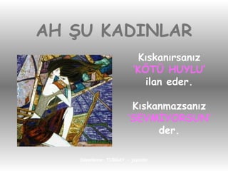 AH ŞU KADINLAR Kıskanırsanız ‘ KÖTÜ HUYLU’ ilan eder. Kıskanmazsanız ‘ SEVMİYORSUN’ der. 