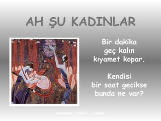 AH ŞU KADINLAR Bir dakika geç kalın kıyamet kopar. Kendisi bir saat gecikse bunda ne var? 