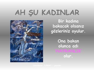 AH ŞU KADINLAR Bir kadına bakacak olsanız gözleriniz oyulur. Ona bakan olunca adı ‘ HAYRANLIK’ olur. 