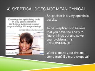 4) SKEPTICAL DOES NOT MEAN CYNICAL
Skepticism is a very optimistic
activity.
To be skeptical is to believe
that you have the ability to
figure things out and solve
your problems. It’s
EMPOWERING!
Want to make your dreams
come true? Be more skeptical!
 