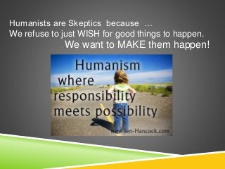 Humanists are Skeptics because …
We refuse to just WISH for good things to happen.
We want to MAKE them happen!
 