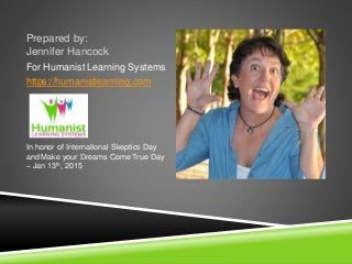 Prepared by:
Jennifer Hancock
For Humanist Learning Systems
https://humanistlearning.com
In honor of International Skeptics Day
and Make your Dreams Come True Day
– Jan 13th, 2015
 