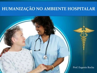 HUMANIZAÇÃO NO AMBIENTE HOSPITALAR




                         Prof. Eugenio Rocha
 