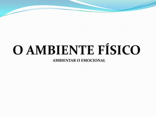 O AMBIENTE FÍSICO
     AMBIENTAR O EMOCIONAL
 