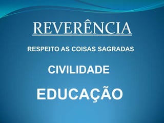REVERÊNCIA
RESPEITO AS COISAS SAGRADAS


     CIVILIDADE

  EDUCAÇÃO
 
