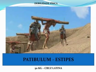 DEBILIDADE FÍSICA




PATIBULUM - ESTIPES
    50 KG – CRUZ LATINA
 