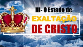 EXALTAÇÃO
DE CRISTO
III- O Estado de
 