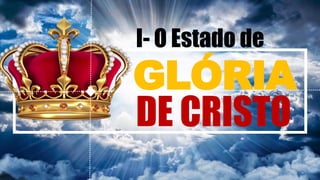 GLÓRIA
DE CRISTO
I- O Estado de
 