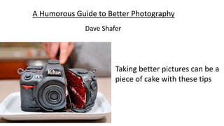 A Humorous Guide to Better Photography
Dave Shafer
Taking better pictures can be a
piece of cake with these tips
 