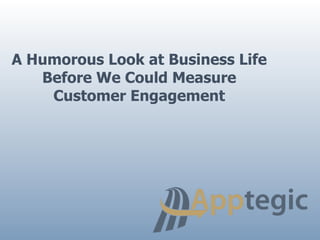 A Humorous Look at Business Life
   Before We Could Measure
    Customer Engagement
 