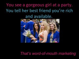 You see a gorgeous girl at a party.
You tell her best friend you’re rich
          and available.




       That’s word-of-mouth marketing
 
