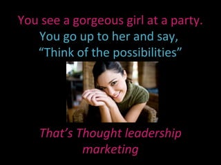 You see a gorgeous girl at a party.
   You go up to her and say,
   “Think of the possibilities”




    That’s Thought leadership
            marketing
 