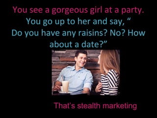 You see a gorgeous girl at a party.
   You go up to her and say, “
Do you have any raisins? No? How
         about a date?”




           That’s stealth marketing
 