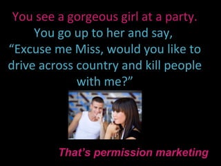 You see a gorgeous girl at a party.
     You go up to her and say,
“Excuse me Miss, would you like to
drive across country and kill people
             with me?”




         That’s permission marketing
 
