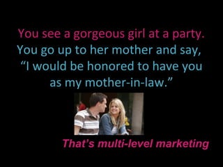 You see a gorgeous girl at a party.
You go up to her mother and say,
 “I would be honored to have you
      as my mother-in-law.”



        That’s multi-level marketing
 