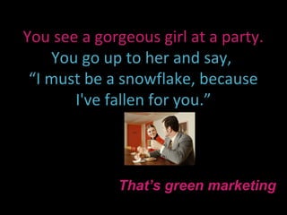 You see a gorgeous girl at a party.
    You go up to her and say,
 “I must be a snowflake, because
       I've fallen for you.”



             That’s green marketing
 