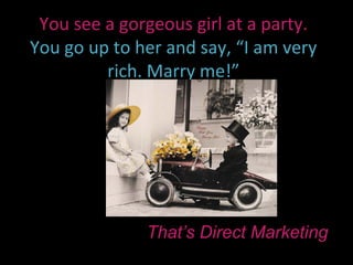 You see a gorgeous girl at a party.
You go up to her and say, “I am very
         rich. Marry me!”




              That’s Direct Marketing
 
