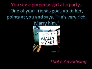 You see a gorgeous girl at a party.
 One of your friends goes up to her,
points at you and says, “He’s very rich.
             Marry him.”




                     That’s Advertising.
 