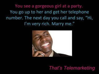 You see a gorgeous girl at a party.
 You go up to her and get her telephone
number. The next day you call and say, “Hi,
        I’m very rich. Marry me.”




                     That’s Telemarketing
 