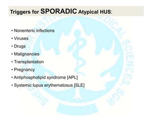 • Nonenteric infections
• Viruses
• Drugs
• Malignancies
• Transplantation
• Pregnancy
• Antiphospholipid syndrome [APL]
• Systemic lupus erythematosus [SLE]
Triggers for SPORADIC Atypical HUS:
 