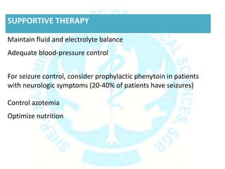 SUPPORTIVE THERAPY
Maintain fluid and electrolyte balance
Adequate blood-pressure control
For seizure control, consider prophylactic phenytoin in patients
with neurologic symptoms (20-40% of patients have seizures)
Control azotemia
Optimize nutrition
 