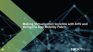 Making Virtualization Invisible with AHV and
Acropolis App Mobility Fabric
 