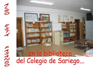 ALGO  ESTÁ  PASANDO en la biblioteca del Colegio de Sariego... 