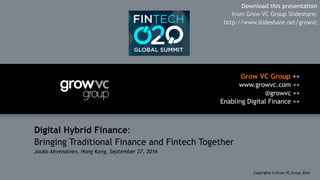Grow VC Group ++
www.growvc.com ++
@growvc ++
Enabling Digital Finance ++
Copyrights © Grow VC Group 20161	
Digital Hybrid Finance:
Bringing Traditional Finance and Fintech Together
Jouko Ahvenainen, Hong Kong, September 27, 2016
Download this presentation
from Grow VC Group Slideshare:
http://www.slideshare.net/growvc
 