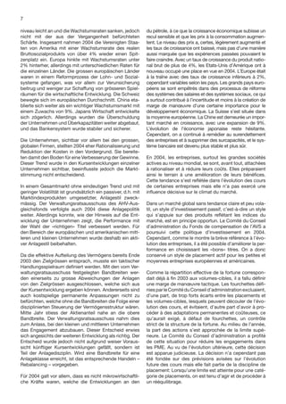 7

niveau leicht an und die Wachstumsraten sanken, jedoch          du pétrole, à ce que la croissance économique subisse un
nicht mit der aus der Vergangenheit befürchteten                recul sensible et que les prix à la consommation augmen-
Schärfe. Insgesamt nahmen 2004 die Vereinigten Staa-            tent. Le niveau des prix a, certes, légèrement augmenté et
ten von Amerika mit einer Wachstumsrate des realen              les taux de croissance ont baissé, mais pas d’une manière
Bruttosozialprodukts von über 4% wieder einen Spit-             aussi marquée que les expériences passées pouvaient le
zenplatz ein. Europa hinkte mit Wachstumsraten unter            faire craindre. Avec un taux de croissance du produit natio-
2% hinterher, allerdings mit unterschiedlichen Raten für        nal brut de plus de 4%, les Etats-Unis d’Amérique ont à
die einzelnen Länder. Die grossen europäischen Länder           nouveau occupé une place en vue en 2004. L’Europe était
waren in einem Reformprozess der Lohn- und Sozial-              à la traîne avec des taux de croissance inférieurs à 2%,
systeme gefangen, was vor allem zur Verunsicherung              cependant variables selon les pays. Les grands pays euro-
beitrug und weniger zur Schaffung von grösseren Spiel-          péens se sont empêtrés dans des processus de réforme
räumen für die wirtschaftliche Entwicklung. Die Schweiz         des systèmes des salaires et des systèmes sociaux, ce qui
bewegte sich im europäischen Durchschnitt. China eta-           a surtout contribué à l’incertitude et moins à la création de
blierte sich weiter als ein wichtiger Wachstumsmarkt mit        marge de manœuvre d’une certaine importance pour le
einem Zuwachs von 9%. Japans Wirtschaft entwickelte             développement économique. La Suisse s’est située dans
sich zögerlich. Allerdings wurden die Überschuldung             la moyenne européenne. La Chine est demeurée un impor-
der Unternehmen und Überkapazitäten weiter abgebaut,            tant marché en croissance, avec une expansion de 9%.
und das Bankensystem wurde stabiler und sicherer.               L’évolution de l’économie japonaise reste hésitante.
                                                                Cependant, on a continué à remédier au surendettement
Die Unternehmen, sichtbar vor allem bei den grossen,            des entreprises et à supprimer des surcapacités, et le sys-
globalen Firmen, stellten 2004 eher Rationalisierung und        tème bancaire est devenu plus stable et plus sûr.
Reduktion der Kosten in den Vordergrund. Sie bereite-
ten damit den Boden für eine Verbesserung der Gewinne.          En 2004, les entreprises, surtout les grandes sociétés
Dieser Trend wurde in den Kursentwicklungen einzelner           actives au niveau mondial, se sont, avant tout, attachées
Unternehmen sichtbar, beeinﬂusste jedoch die Markt-             à rationaliser et à réduire leurs coûts. Elles préparaient
stimmung nicht entscheidend.                                    ainsi le terrain à une amélioration de leurs bénéﬁces.
                                                                Cette tendance s’est reﬂétée dans l’évolution des cours
In einem Gesamtmarkt ohne eindeutigen Trend und mit             de certaines entreprises mais elle n’a pas exercé une
geringer Volatilität ist grundsätzlich ein passiver, d.h. mit   inﬂuence décisive sur le climat du marché.
Marktindexprodukten umgesetzter, Anlagestil zweck-
mässig. Der Verwaltungsratsausschuss des AHV-Aus-               Dans un marché global sans tendance claire et peu vola-
gleichsfonds verfolgte auch 2004 diese Anlagepolitik            til, un style d’investissement passif, c’est-à-dire un style
weiter. Allerdings konnte, wie der Hinweis auf die Ent-         qui s’appuie sur des produits reﬂétant les indices du
wicklung der Unternehmen zeigt, die Performance mit             marché, est en principe opportun. Le Comité du Conseil
der Wahl der «richtigen» Titel verbessert werden. Für           d’administration du Fonds de compensation de l’AVS a
den Bereich der europäischen und amerikanischen mitt-           poursuivi cette politique d’investissement en 2004.
leren und kleinen Unternehmen wurde deshalb ein akti-           Cependant, comme le montre la brève référence à l’évo-
ver Anlagestil beibehalten.                                     lution des entreprises, il a été possible d’améliorer la per-
                                                                formance en choisissant les «bons» titres. On a donc
Da die effektive Aufteilung des Vermögens bereits Ende          conservé un style de placement actif pour les petites et
2003 den Zielgrössen entsprach, musste ein taktischer           moyennes entreprises européennes et américaines.
Handlungsspielraum deﬁniert werden. Mit den vom Ver-
waltungsratsausschuss festgelegten Bandbreiten wer-             Comme la répartition effective de la fortune correspon-
den einerseits zu grosse Abweichungen der Anlagen               dait déjà à ﬁn 2003 aux volumes-cibles, il a fallu déﬁnir
von den Zielgrössen ausgeschlossen, welche sich aus             une marge de manœuvre tactique. Les fourchettes déﬁ-
der Kursentwicklung ergeben können. Andererseits sind           nies par le Comité du Conseil d’administration excluaient,
auch kostspielige permanente Anpassungen nicht zu               d’une part, de trop forts écarts entre les placements et
befürchten, welche ohne die Bandbreiten die Folge einer         les volumes-cibles, lesquels peuvent découler de l’évo-
disziplinierten Steuerung der Vermögensstruktur wären.          lution des cours, et évitaient, d’autre part d’avoir à pro-
Mitte Jahr stiess der Aktienanteil nahe an die obere            céder à des adaptations permanentes et coûteuses, ce
Bandbreite. Der Verwaltungsratsausschuss nahm dies              qu’aurait exigé, à défaut de fourchettes, un contrôle
zum Anlass, bei den kleinen und mittleren Unternehmen           strict de la structure de la fortune. Au milieu de l’année,
das Engagement abzubauen. Dieser Entscheid erwies               la part des actions s’est approchée de la limite supé-
sich angesichts der weiteren Entwicklung als richtig. Der       rieure. Le Comité du Conseil d’administration a proﬁté
Entscheid wurde jedoch nicht aufgrund weiser Voraus-            de cette situation pour réduire les engagements dans
sicht künftiger Kursentwicklungen gefällt, sondern ist          les PME. Au vu de l’évolution ultérieure, cette décision
Teil der Anlagedisziplin. Wird eine Bandbreite für eine         est apparue judicieuse. La décision n’a cependant pas
Anlageklasse erreicht, ist das entsprechende Handeln –          été fondée sur des prévisions avisées sur l’évolution
Rebalancing – vorgegeben.                                       future des cours mais elle fait partie de la discipline de
                                                                placement: Lorsqu’une limite est atteinte pour une caté-
Für 2004 galt vor allem, dass es nicht mikrowirtschaftli-       gorie de placements, on est tenu d’agir et de procéder à
che Kräfte waren, welche die Entwicklungen an den               un rééquilibrage.
 