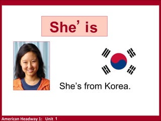 American Headway 1: Unit
She i
‘
s
She’s from Korea.
1
 