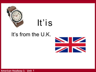 American Headway 1: Unit
It is
‘
It’s from the U.K.
1
 
