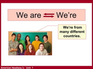 American Headway 1: Unit
We are We’re
We’re from
many different
countries.
1
 