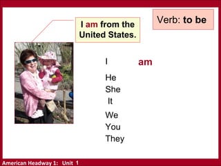 American Headway 1: Unit
I am from the
United States.
I
He
She
It
We
You
They
am
Verb: to be
1
 