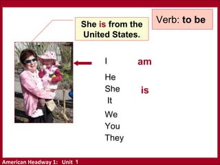 American Headway 1: Unit
She is from the
United States.
I
He
She
It
We
You
They
am
is
Verb: to be
1
 