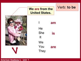 American Headway 1: Unit
We are from the
United States.
I
He
She
It
We
You
They
am
are
Verb: to be
is
1
 