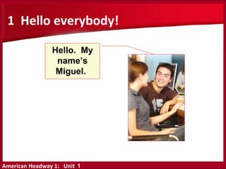 American Headway 1: Unit
1 Hello everybody!
Hello. My
name’s
Miguel.
1
 