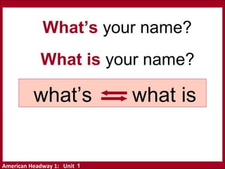 American Headway 1: Unit
what’s what is
What’s your name?
What is your name?
1
 