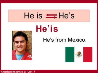 American Headway 1: Unit
He is He’s
He i
‘
s
He’s from Mexico.
1
 