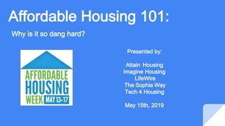 Affordable Housing 101:
Why is it so dang hard?
Presented by:
Attain Housing
Imagine Housing
LifeWire
The Sophia Way
Tech 4 Housing
May 15th, 2019
 
