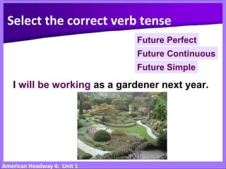 American Headway 4: Unit 1
I will be working as a gardener next year.
Future Simple
Select the correct verb tense
Future Continuous
Future Perfect
 